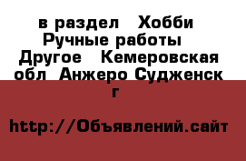  в раздел : Хобби. Ручные работы » Другое . Кемеровская обл.,Анжеро-Судженск г.